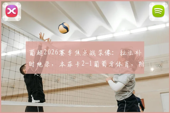 葡超2026赛季焦点战录像：拉法补时绝杀，本菲卡2-1葡萄牙体育，附全场集锦与赛后分析