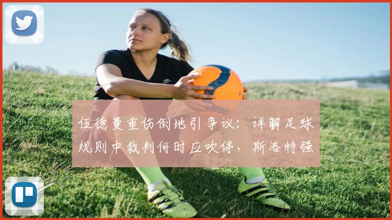 伍德曼重伤倒地引争议：详解足球规则中裁判何时应吹停，斯洛特强硬回应假摔质疑