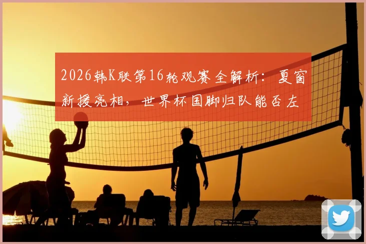 2026韩K联第16轮观赛全解析：夏窗新援亮相，世界杯国脚归队能否左右战局？