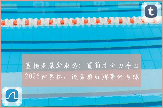 塞梅多最新表态：葡萄牙全力冲击2026世界杯，谈莱奥红牌事件与球队领袖传承