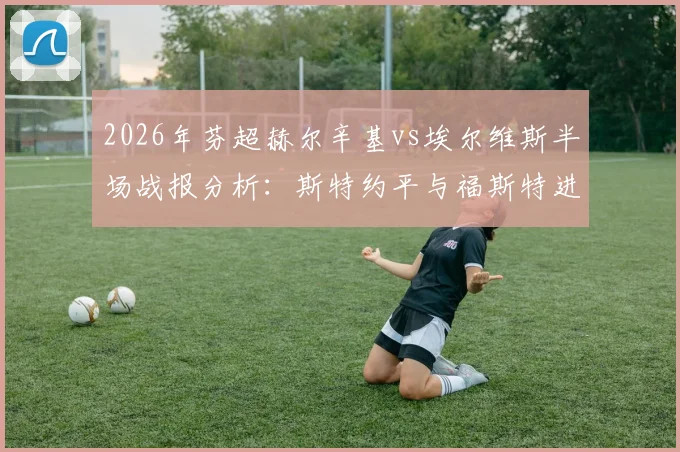 2026年芬超赫尔辛基vs埃尔维斯半场战报分析：斯特约平与福斯特进球，两队1-1战平，历史交锋数据解读