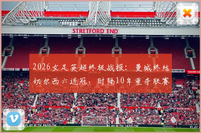 2026女足英超终极战报：曼城终结切尔西六连冠，时隔10年重夺联赛冠军，深度复盘夺冠历程与关键球员