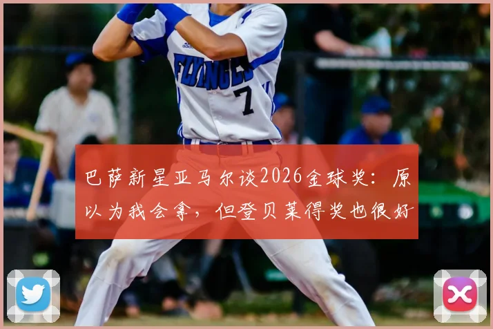 巴萨新星亚马尔谈2026金球奖：原以为我会拿，但登贝莱得奖也很好，两人关系与未来前景分析