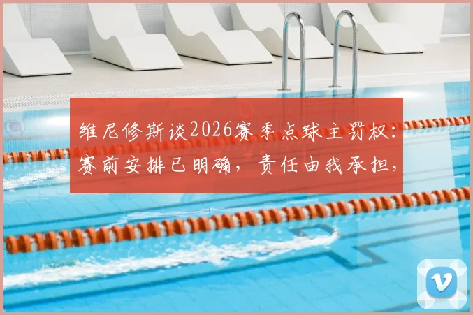 维尼修斯谈2026赛季点球主罚权：赛前安排已明确，责任由我承担，详解皇马点球手顺位规则