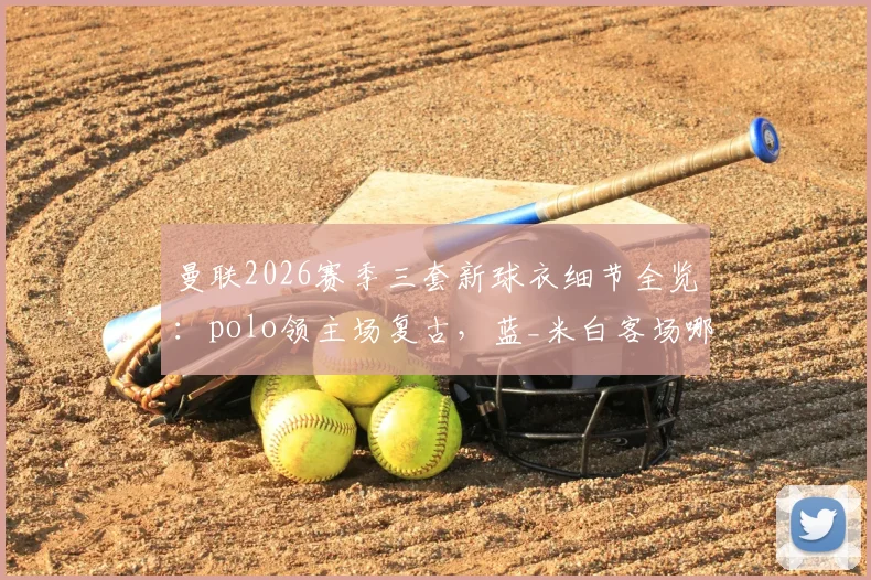 曼联2026赛季三套新球衣细节全览:polo领主场复古,蓝_米白客场哪款更值得入手?