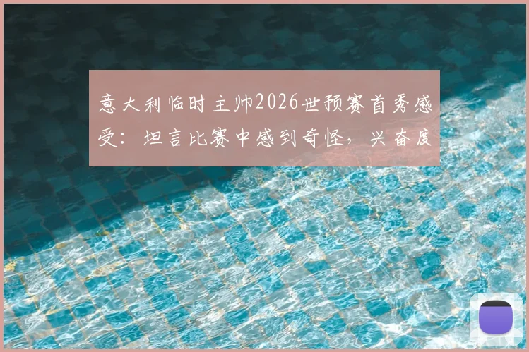 意大利临时主帅2026世预赛首秀感受：坦言比赛中感到奇怪，兴奋度不高