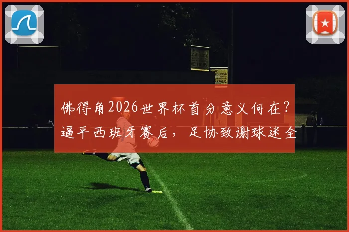 佛得角2026世界杯首分意义何在？逼平西班牙赛后，足协致谢球迷全解析