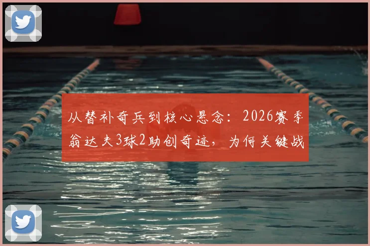 从替补奇兵到核心悬念：2026赛季翁达夫3球2助创奇迹，为何关键战仍难获首发？