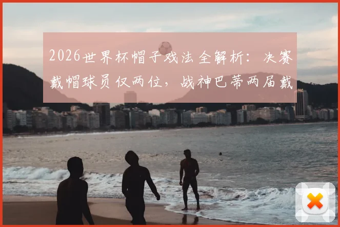 2026世界杯帽子戏法全解析：决赛戴帽球员仅两位，战神巴蒂两届戴帽唯一传奇盘点