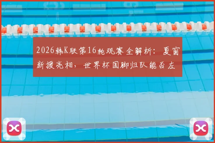 2026韩K联第16轮观赛全解析:夏窗新援亮相,世界杯国脚归队能否左右战局?