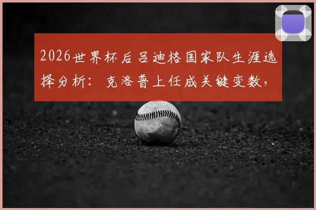 2026世界杯后吕迪格国家队生涯选择分析:克洛普上任成关键变数,德国中卫未来计划深度解读