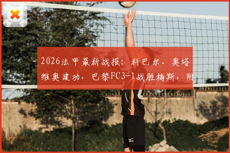 2026法甲最新战报：科巴尔、奥塔维奥建功，巴黎FC3-1战胜梅斯，附全场录像回放链接与精彩进球集锦