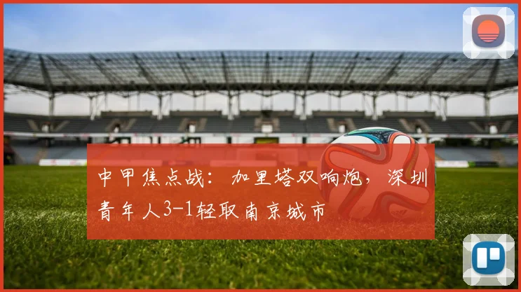 中甲焦点战：加里塔双响炮，深圳青年人3-1轻取南京城市