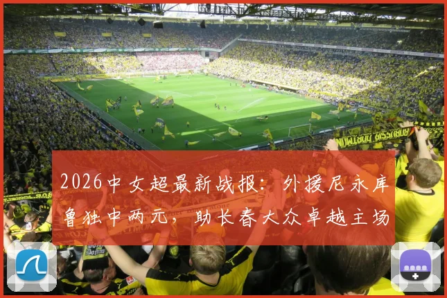 2026中女超最新战报：外援尼永库鲁独中两元，助长春大众卓越主场2-1力克陕西志丹