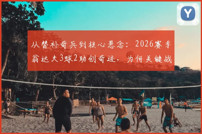 从替补奇兵到核心悬念:2026赛季翁达夫3球2助创奇迹,为何关键战仍难获首发?