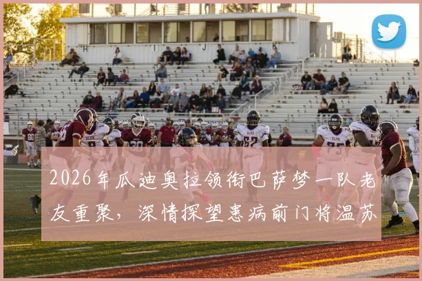 2026年瓜迪奥拉领衔巴萨梦一队老友重聚，深情探望患病前门将温苏埃，现场照片与成员近况引回忆