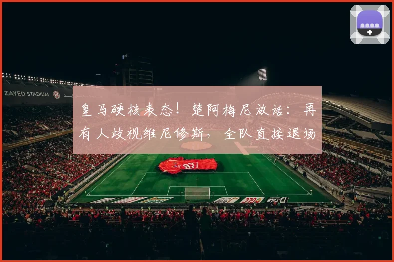 皇马硬核表态！楚阿梅尼放话：再有人歧视维尼修斯，全队直接退场抗议