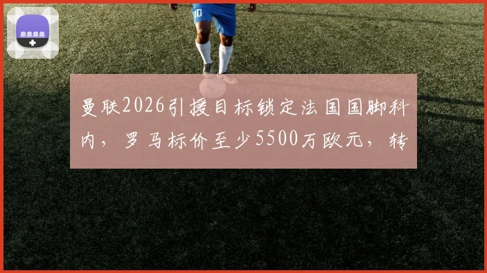 曼联2026引援目标锁定法国国脚科内,罗马标价至少5500万欧元,转会谈判拉开序幕