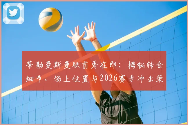 蒂勒曼斯曼联首秀在即:揭秘转会细节、场上位置与2026赛季冲击荣誉的球队决心
