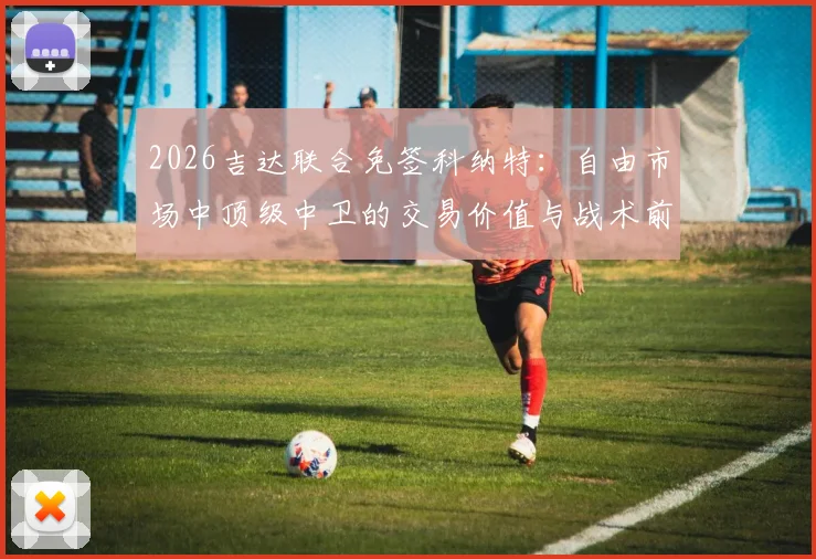 2026吉达联合免签科纳特：自由市场中顶级中卫的交易价值与战术前景分析