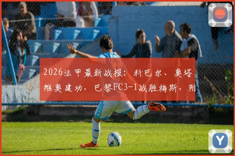 2026法甲最新战报：科巴尔、奥塔维奥建功，巴黎FC3-1战胜梅斯，附全场录像回放链接与精彩进球集锦