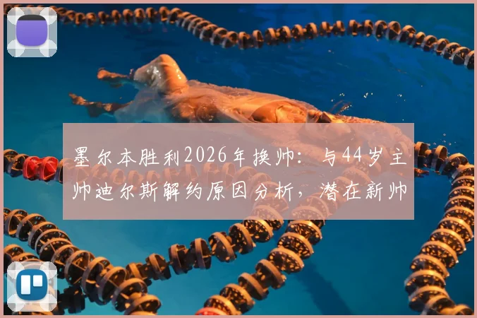墨尔本胜利2026年换帅:与44岁主帅迪尔斯解约原因分析,潜在新帅候选人前瞻
