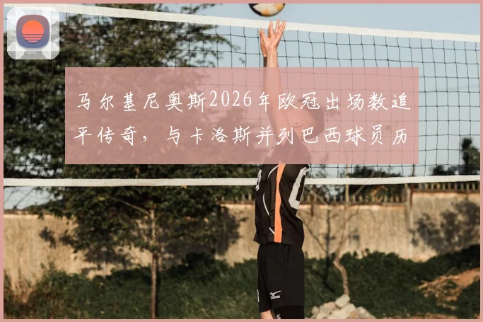 马尔基尼奥斯2026年欧冠出场数追平传奇，与卡洛斯并列巴西球员历史第一