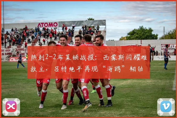 热刺2-2布莱顿战报:西蒙斯闪耀难救主,吕特绝平再现“海鸥”韧劲,解析2026英超争四变局