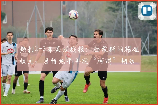 热刺2-2布莱顿战报：西蒙斯闪耀难救主，吕特绝平再现“海鸥”韧劲，解析2026英超争四变局