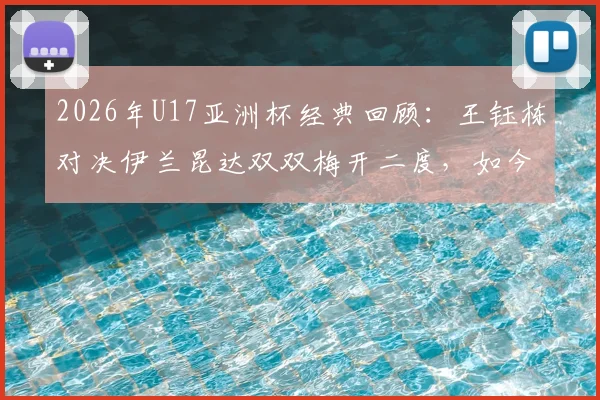 2026年U17亚洲杯经典回顾:王钰栋对决伊兰昆达双双梅开二度,如今两人发展路径全解析