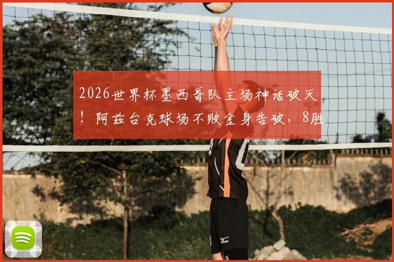 2026世界杯墨西哥队主场神话破灭！阿兹台克球场不败金身告破，8胜2平纪录终结