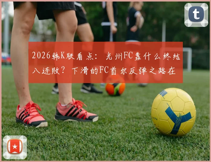 2026韩K联看点:光州FC靠什么终结八连败?下滑的FC首尔反弹之路在哪?