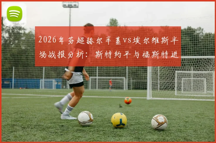 2026年芬超赫尔辛基vs埃尔维斯半场战报分析：斯特约平与福斯特进球，两队1-1战平，历史交锋数据解读