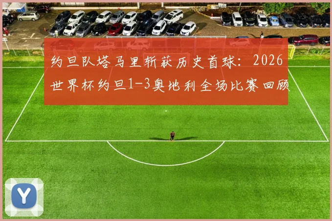 约旦队塔马里斩获历史首球:2026世界杯约旦1-3奥地利全场比赛回顾与深度分析