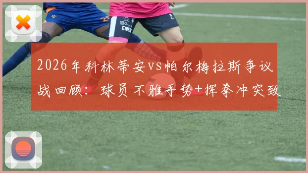 2026年科林蒂安vs帕尔梅拉斯争议战回顾：球员不雅手势+挥拳冲突致两人罚下，十人应战顽强逼平对手全过程解析