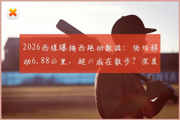2026西媒曝梅西跑动数据：场均移动6.88公里，超六成在散步？深度对比C罗跑动数据引热议