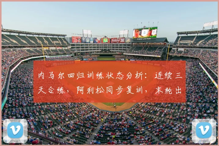 内马尔回归训练状态分析：连续三天合练，阿利松同步复训，末轮出战前景全解析