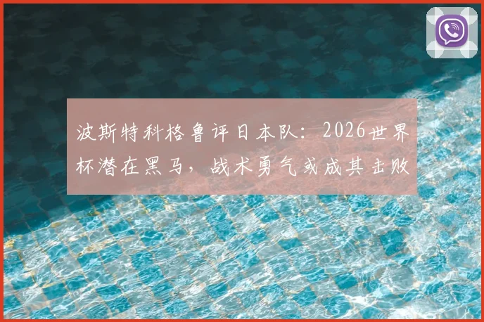 波斯特科格鲁评日本队:2026世界杯潜在黑马,战术勇气或成其击败顶级强队关键