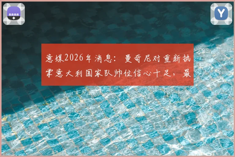 意媒2026年消息:曼奇尼对重新执掌意大利国家队帅位信心十足,最新动态与分析