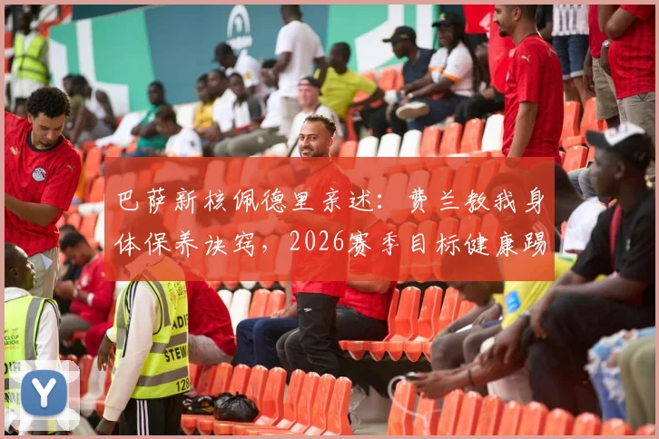 巴萨新核佩德里亲述：费兰教我身体保养诀窍，2026赛季目标健康踢满全场