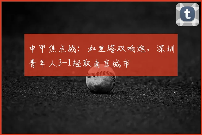 中甲焦点战：加里塔双响炮，深圳青年人3-1轻取南京城市