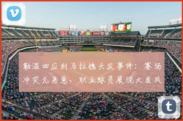 勒温回应利马拉拽头发事件：赛场冲突无恶意，职业球员展现大度风范与体育精神