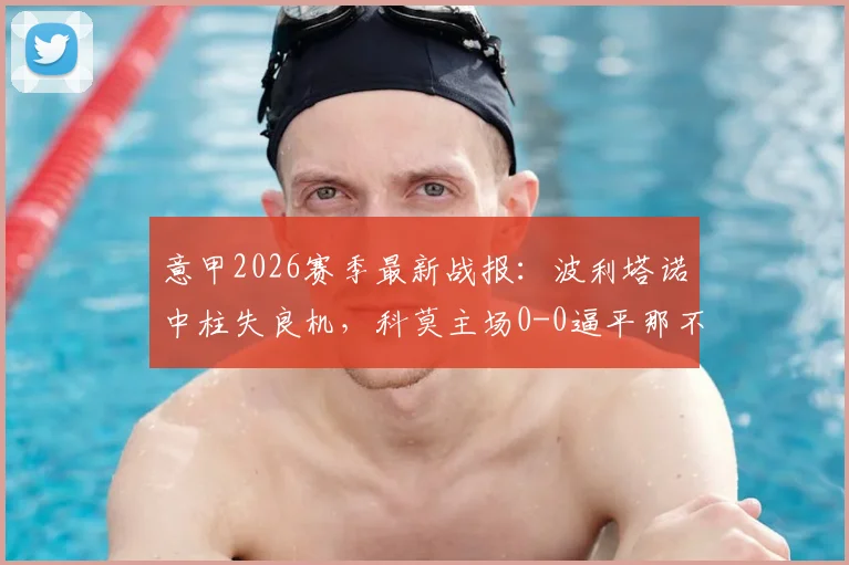 意甲2026赛季最新战报:波利塔诺中柱失良机,科莫主场0-0逼平那不勒斯,全场精彩回放解析