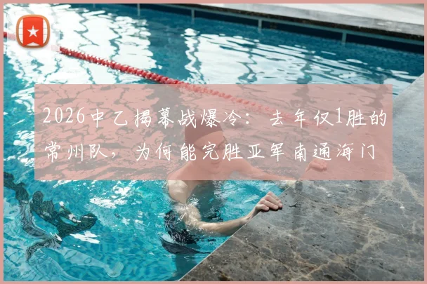 2026中乙揭幕战爆冷:去年仅1胜的常州队,为何能完胜亚军南通海门珂缔缘?新赛季前景分析