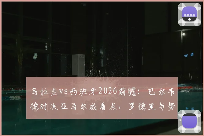 乌拉圭vs西班牙2026前瞻:巴尔韦德对决亚马尔成看点,罗德里与努涅斯谁能主宰比赛走势?