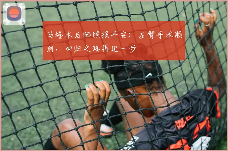 马塔术后晒照报平安：左臂手术顺利，回归之路再进一步