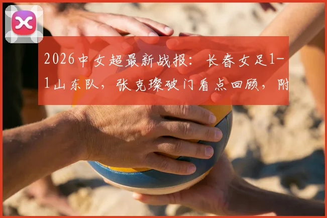 2026中女超最新战报:长春女足1-1山东队,张克璨破门看点回顾,附球员名单与积分榜分析