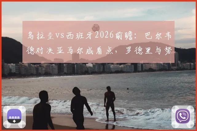 乌拉圭vs西班牙2026前瞻：巴尔韦德对决亚马尔成看点，罗德里与努涅斯谁能主宰比赛走势？
