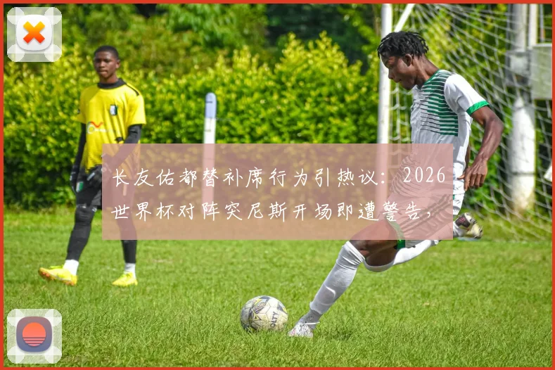 长友佑都替补席行为引热议:2026世界杯对阵突尼斯开场即遭警告,详解老将场边角色与争议