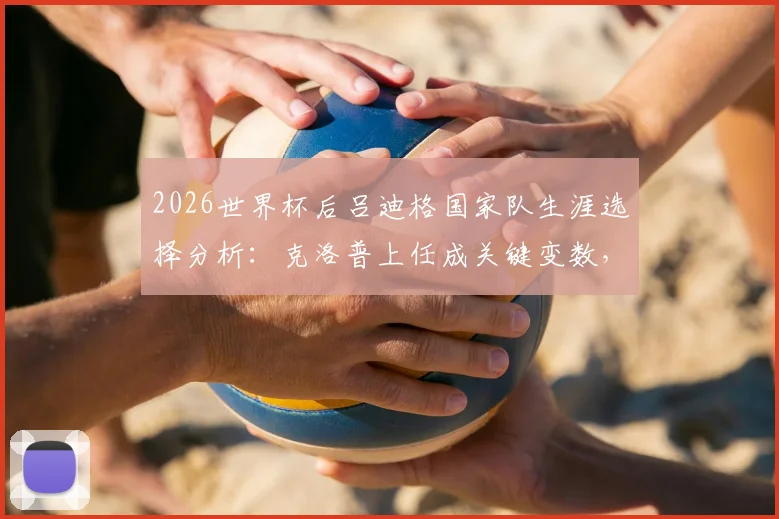 2026世界杯后吕迪格国家队生涯选择分析：克洛普上任成关键变数，德国中卫未来计划深度解读